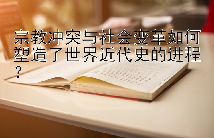 宗教冲突与社会变革如何塑造了世界近代史的进程？