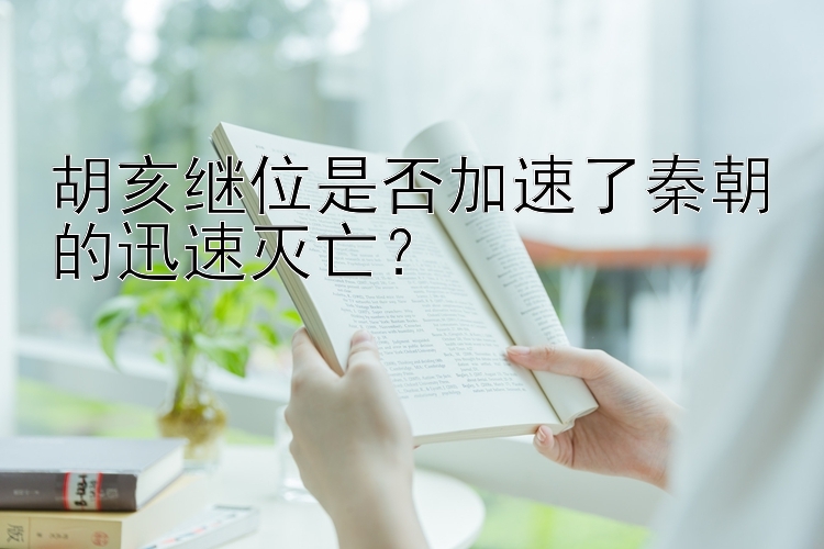 胡亥继位是否加速了秦朝的迅速灭亡？