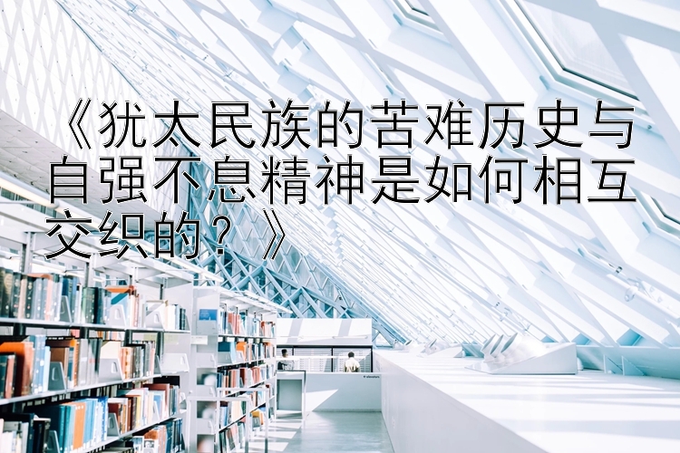 《犹太民族的苦难历史与自强不息精神是如何相互交织的？》