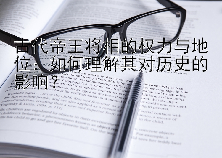 古代帝王将相的权力与地位：如何理解其对历史的影响？