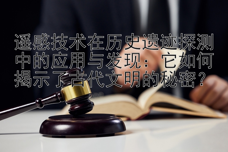 遥感技术在历史遗迹探测中的应用与发现：它如何揭示了古代文明的秘密？