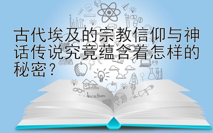 古代埃及的宗教信仰与神话传说究竟蕴含着怎样的秘密？