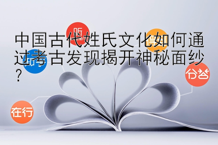 中国古代姓氏文化如何通过考古发现揭开神秘面纱？