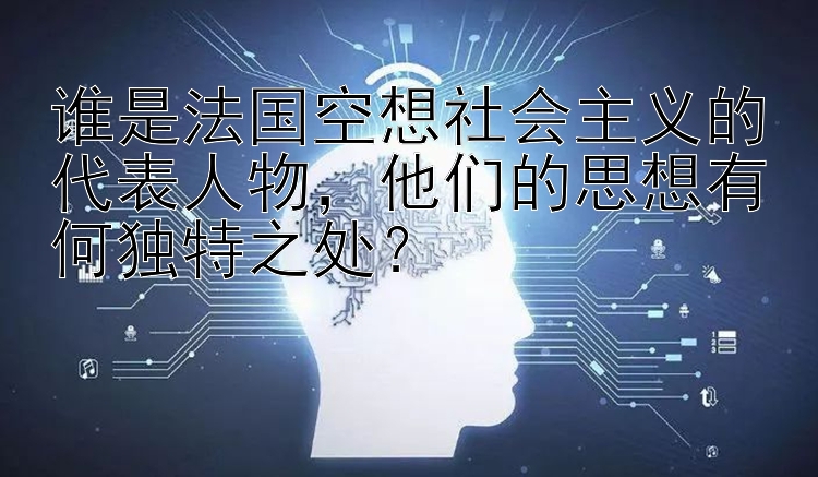 谁是法国空想社会主义的代表人物，他们的思想有何独特之处？