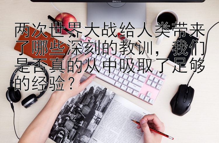 两次世界大战给人类带来了哪些深刻的教训，我们是否真的从中吸取了足够的经验？