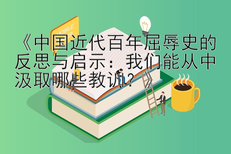 《中国近代百年屈辱史的反思与启示：我们能从中汲取哪些教训？》