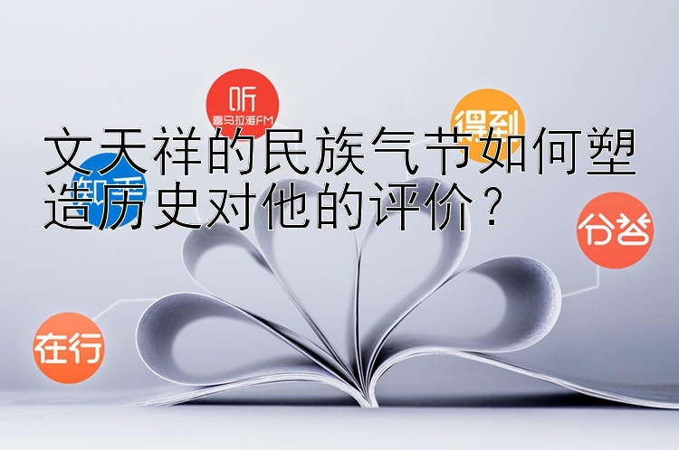 文天祥的民族气节如何塑造历史对他的评价？