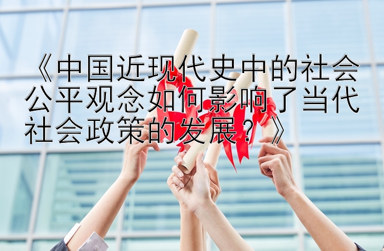 《中国近现代史中的社会公平观念如何影响了当代社会政策的发展？》