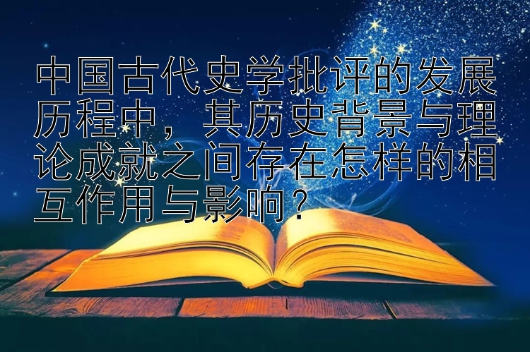 中国古代史学批评的发展历程中，其历史背景与理论成就之间存在怎样的相互作用与影响？