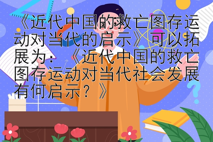 《近代中国的救亡图存运动对当代的启示》可以拓展为：《近代中国的救亡图存运动对当代社会发展有何启示？》