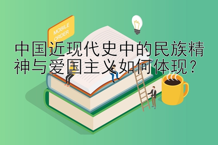 中国近现代史中的民族精神与爱国主义如何体现？