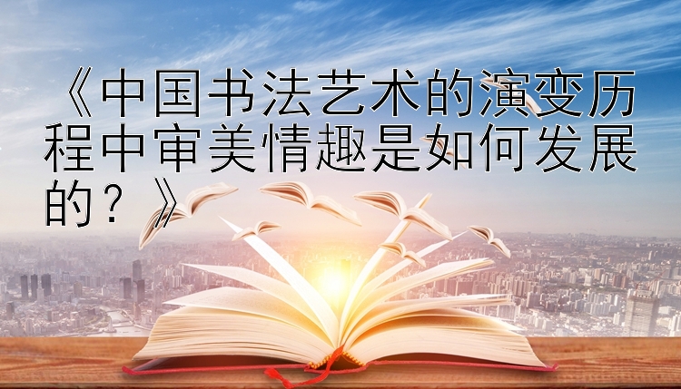 《中国书法艺术的演变历程中审美情趣是如何发展的？》