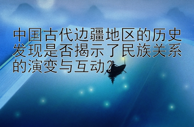 中国古代边疆地区的历史发现是否揭示了民族关系的演变与互动？