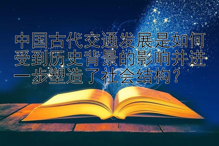 中国古代交通发展是如何受到历史背景的影响并进一步塑造了社会结构？