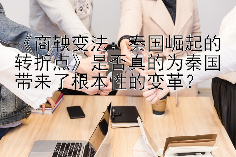 《商鞅变法：秦国崛起的转折点》是否真的为秦国带来了根本性的变革？