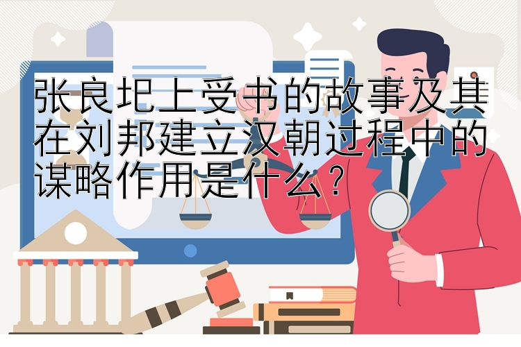 张良圯上受书的故事及其在刘邦建立汉朝过程中的谋略作用是什么？