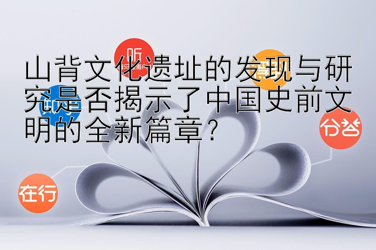 山背文化遗址的发现与研究是否揭示了中国史前文明的全新篇章？