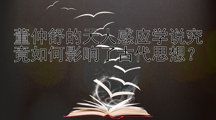 董仲舒的天人感应学说究竟如何影响了古代思想？