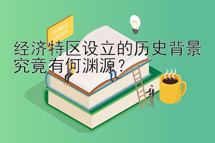 经济特区设立的历史背景究竟有何渊源？