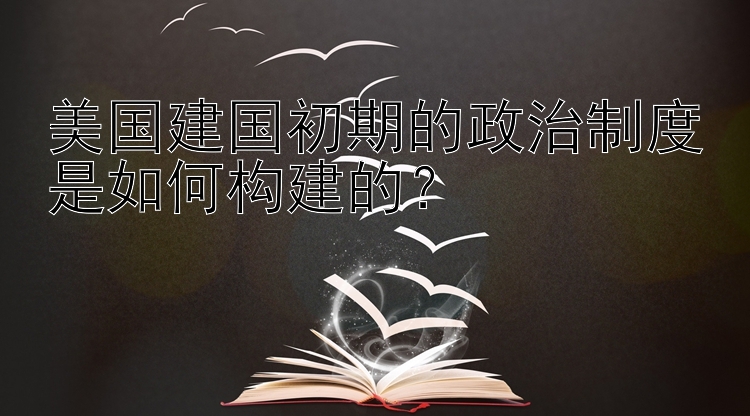 美国建国初期的政治制度是如何构建的？