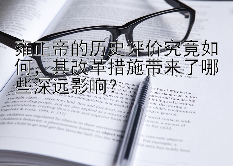 雍正帝的历史评价究竟如何，其改革措施带来了哪些深远影响？