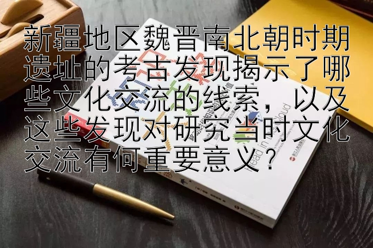 新疆地区魏晋南北朝时期遗址的考古发现揭示了哪些文化交流的线索，以及这些发现对研究当时文化交流有何重要意义？