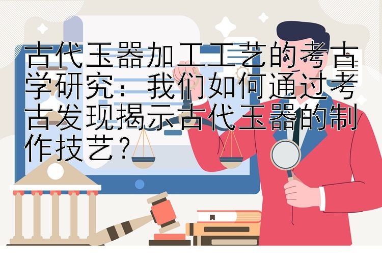 古代玉器加工工艺的考古学研究：我们如何通过考古发现揭示古代玉器的制作技艺？