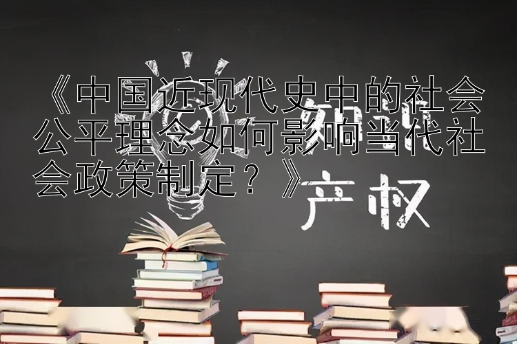 《中国近现代史中的社会公平理念如何影响当代社会政策制定？》