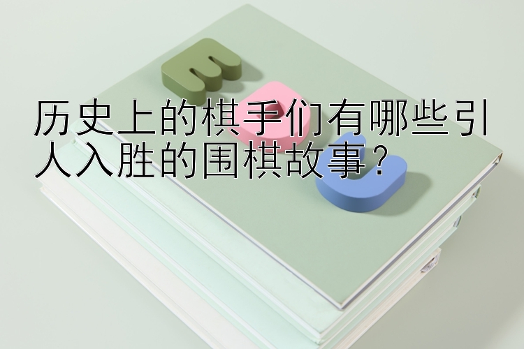 历史上的棋手们有哪些引人入胜的围棋故事？