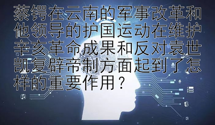 蔡锷在云南的军事改革和他领导的护国运动在维护辛亥革命成果和反对袁世凯复辟帝制方面起到了怎样的重要作用？