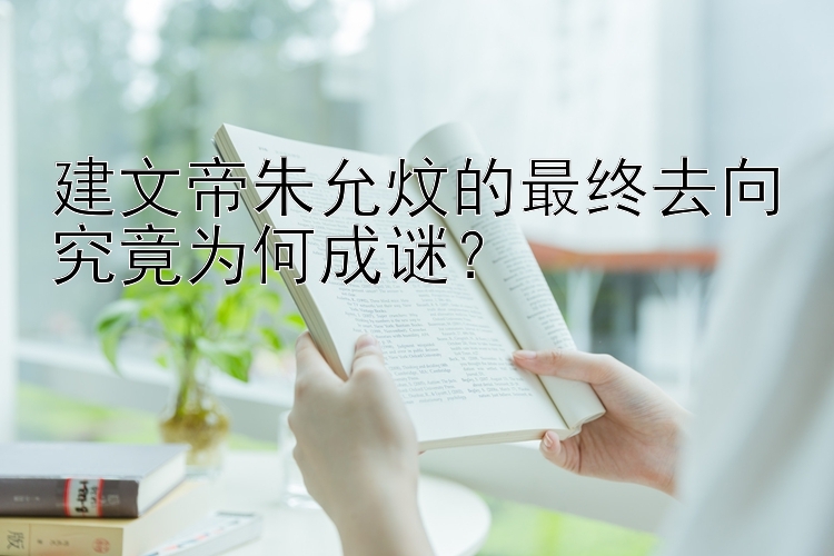 建文帝朱允炆的最终去向究竟为何成谜？