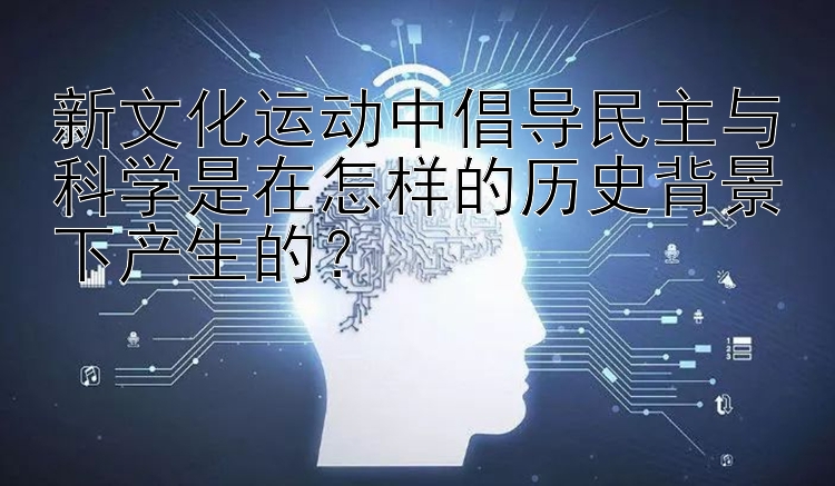 新文化运动中倡导民主与科学是在怎样的历史背景下产生的？