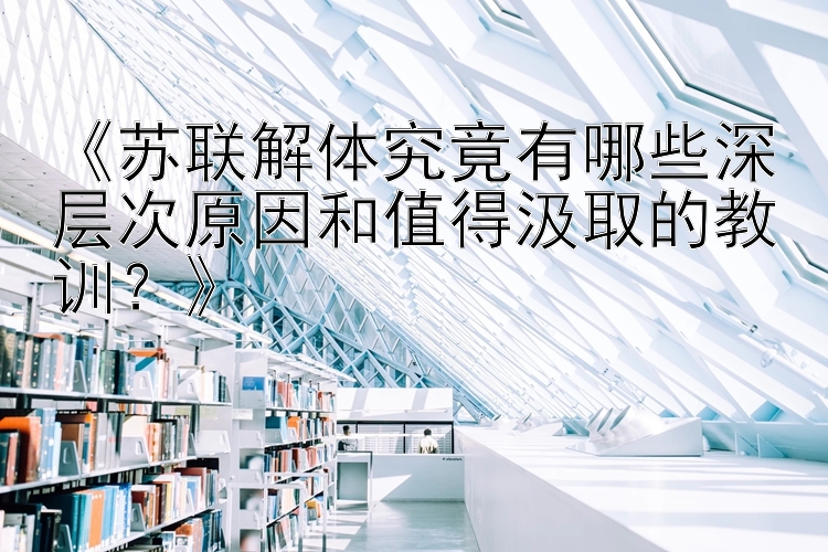 《苏联解体究竟有哪些深层次原因和值得汲取的教训？》