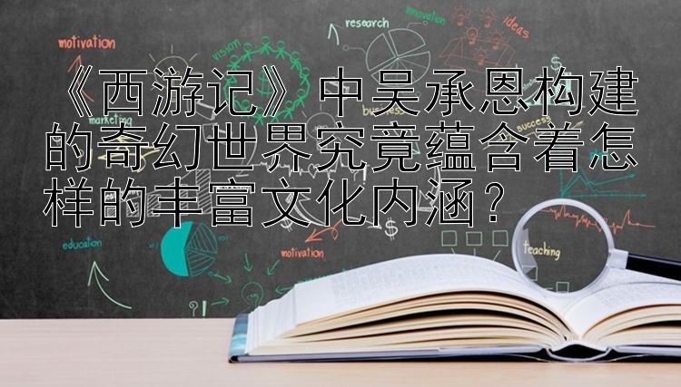 《西游记》中吴承恩构建的奇幻世界究竟蕴含着怎样的丰富文化内涵？