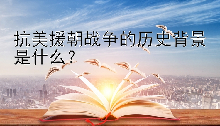 抗美援朝战争的历史背景是什么？