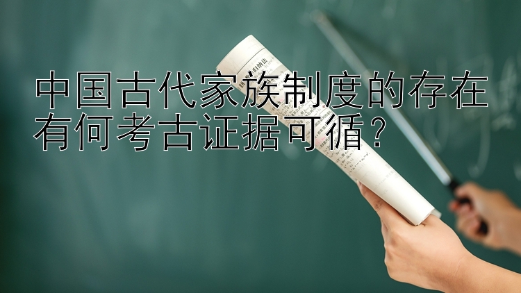 中国古代家族制度的存在有何考古证据可循？