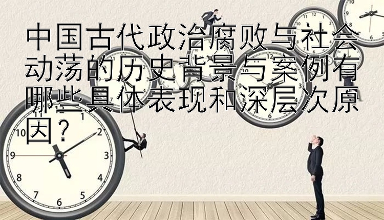 中国古代政治腐败与社会动荡的历史背景与案例有哪些具体表现和深层次原因？