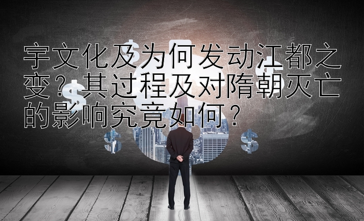 宇文化及为何发动江都之变？其过程及对隋朝灭亡的影响究竟如何？