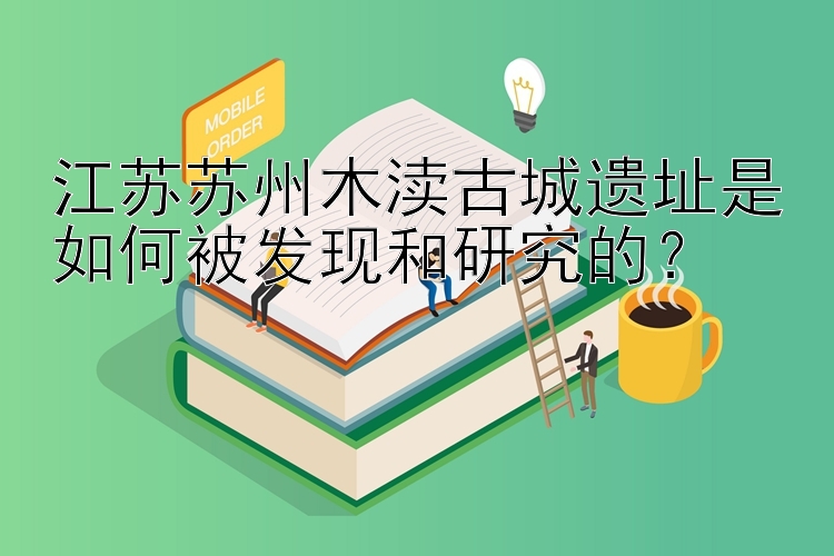 江苏苏州木渎古城遗址是如何被发现和研究的？