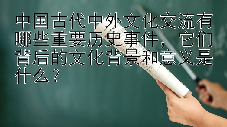 中国古代中外文化交流有哪些重要历史事件，它们背后的文化背景和意义是什么？