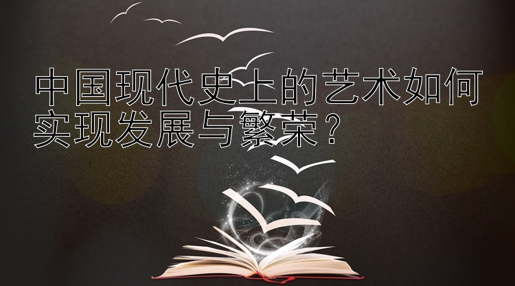 中国现代史上的艺术如何实现发展与繁荣？