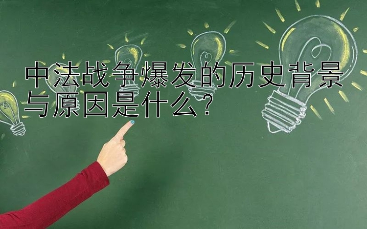 中法战争爆发的历史背景与原因是什么？