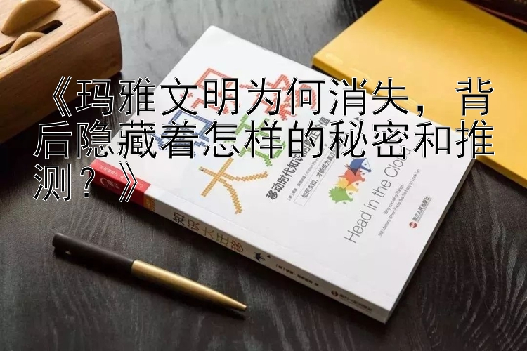 《玛雅文明为何消失，背后隐藏着怎样的秘密和推测？》