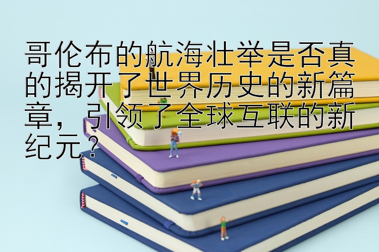 哥伦布的航海壮举是否真的揭开了世界历史的新篇章，引领了全球互联的新纪元？