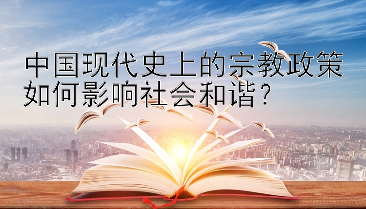 中国现代史上的宗教政策如何影响社会和谐？