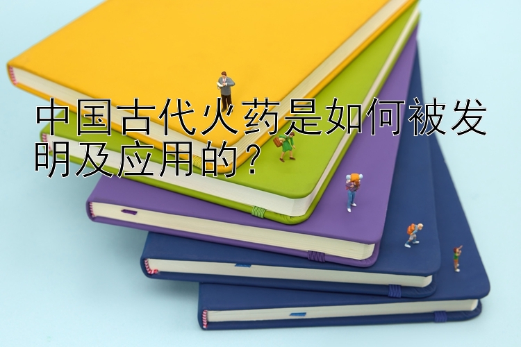 中国古代火药是如何被发明及应用的？