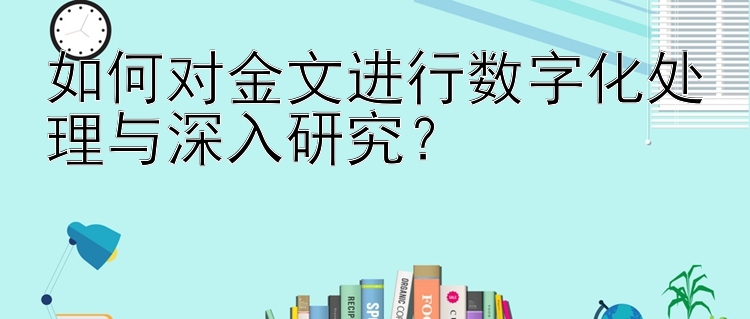 如何对金文进行数字化处理与深入研究？