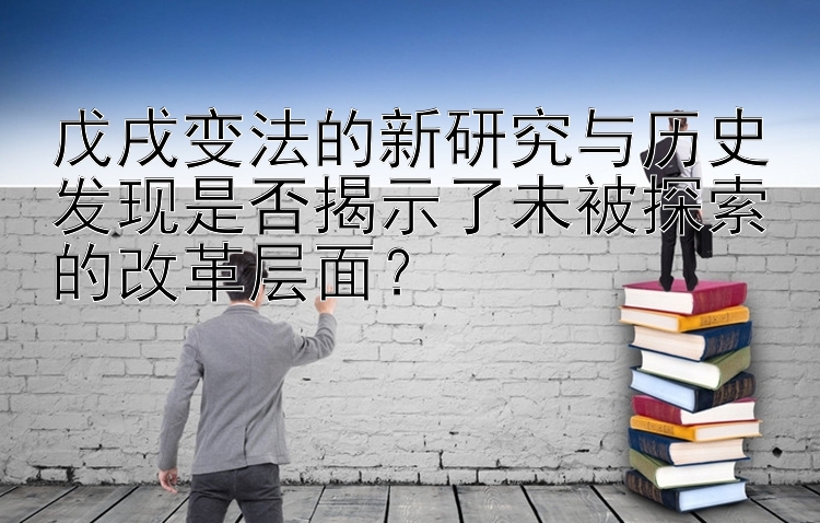 戊戌变法的新研究与历史发现是否揭示了未被探索的改革层面？