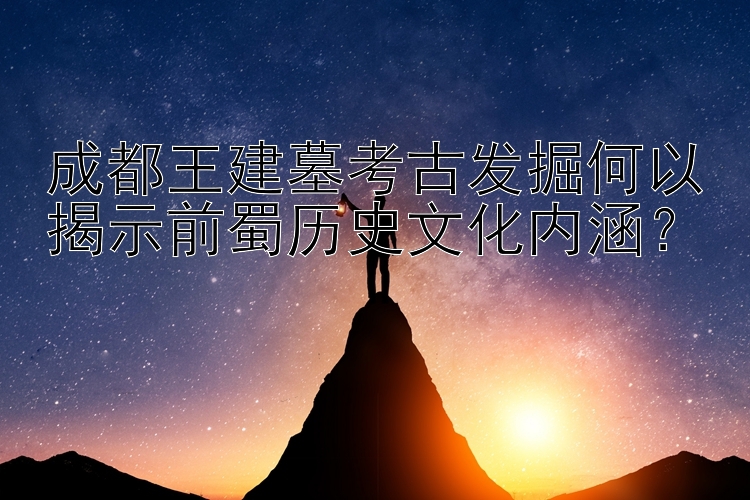 成都王建墓考古发掘何以揭示前蜀历史文化内涵？