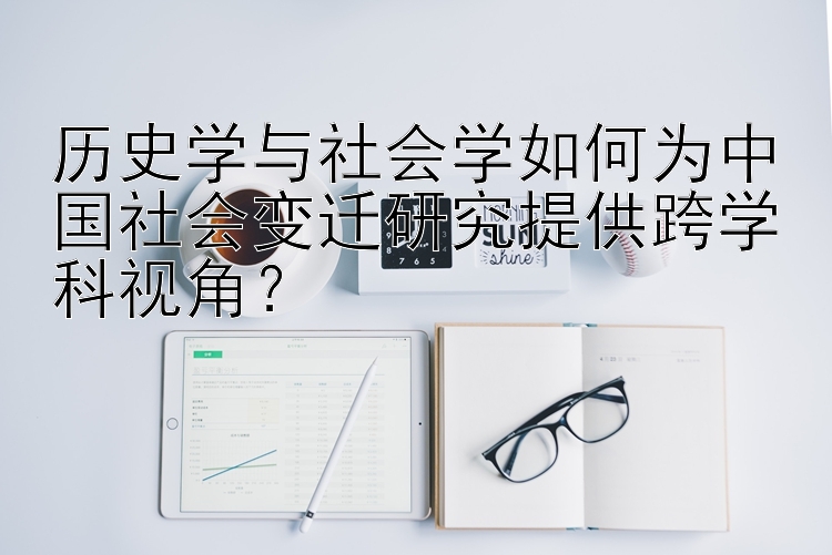 历史学与社会学如何为中国社会变迁研究提供跨学科视角？